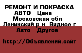 РЕМОНТ И ПОКРАСКА АВТО › Цена ­ 0 - Московская обл., Ленинский р-н, Видное г. Авто » Другое   